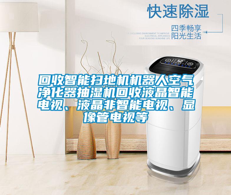 回收智能掃地機(jī)機(jī)器人空氣凈化器抽濕機(jī)回收液晶智能電視、液晶非智能電視、顯像管電視等