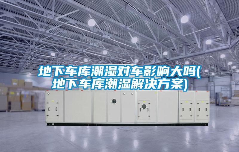 地下車庫潮濕對車影響大嗎(地下車庫潮濕解決方案)