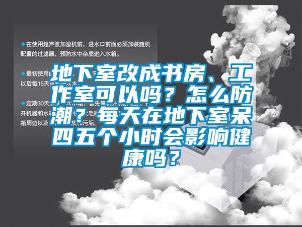 地下室改成書房、工作室可以嗎？怎么防潮？每天在地下室呆四五個小時會影響健康嗎？