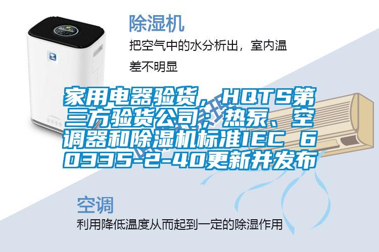 家用電器驗(yàn)貨，HQTS第三方驗(yàn)貨公司；熱泵、空調(diào)器和除濕機(jī)標(biāo)準(zhǔn)IEC 60335-2-40更新并發(fā)布