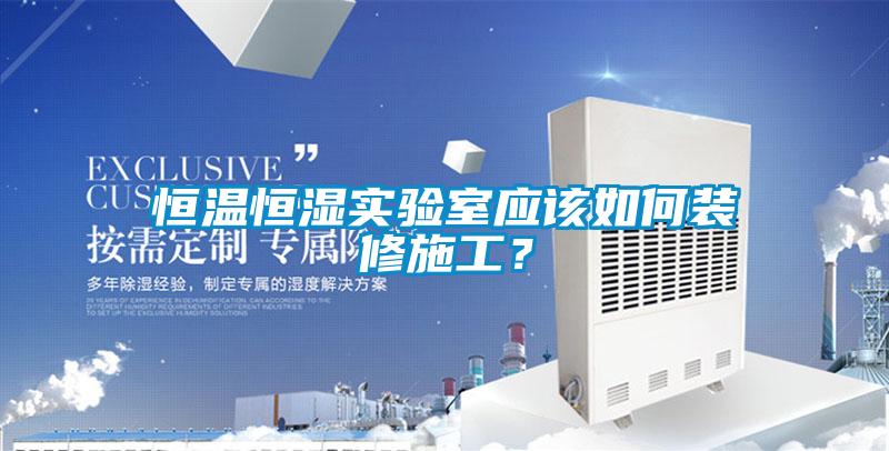 恒溫恒濕實驗室應該如何裝修施工？