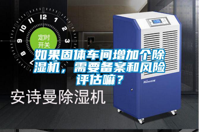 如果固體車間增加個除濕機，需要備案和風險評估嘛？