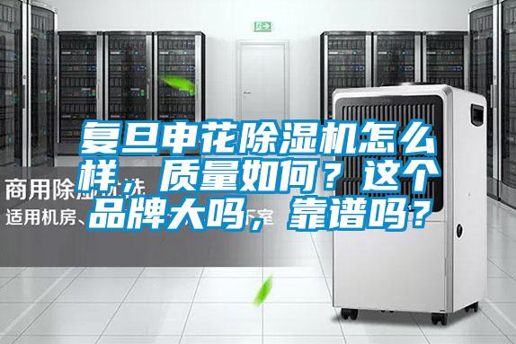 復旦申花除濕機怎么樣，質(zhì)量如何？這個品牌大嗎，靠譜嗎？