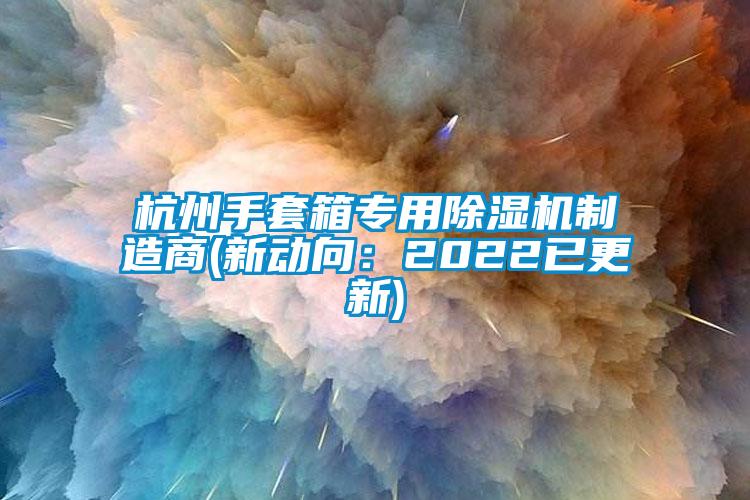 杭州手套箱專用除濕機(jī)制造商(新動向：2022已更新)