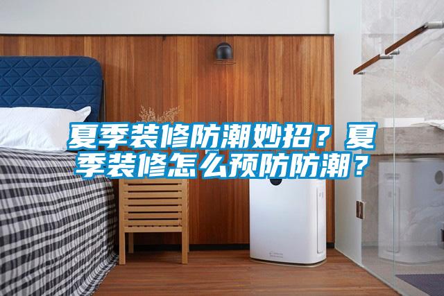 夏季裝修防潮妙招？夏季裝修怎么預防防潮？