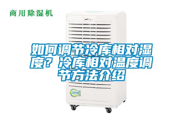 如何調(diào)節(jié)冷庫相對(duì)濕度？冷庫相對(duì)溫度調(diào)節(jié)方法介紹