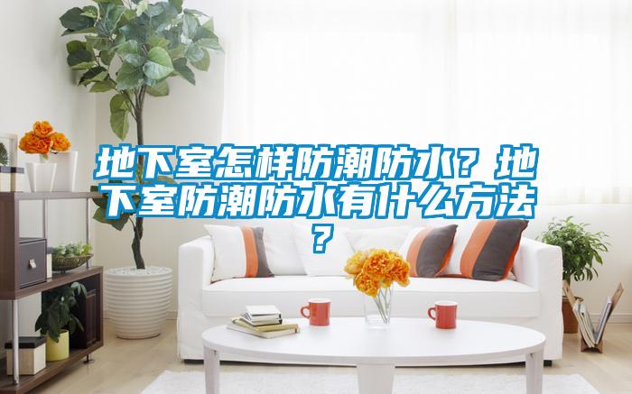 地下室怎樣防潮防水？地下室防潮防水有什么方法？