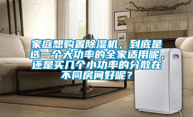 家庭想購置除濕機，到底是選一個大功率的全家適用呢，還是買幾個小功率的分散在不同房間好呢？