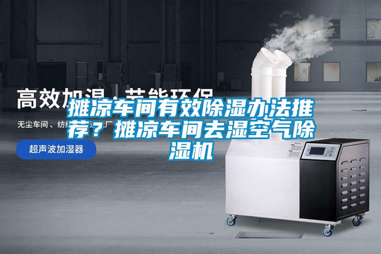 攤涼車間有效除濕辦法推薦？攤涼車間去濕空氣除濕機(jī)