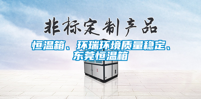 恒溫箱、環(huán)瑞環(huán)境質(zhì)量穩(wěn)定、東莞恒溫箱