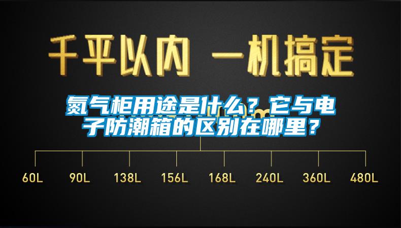 氮氣柜用途是什么？它與電子防潮箱的區(qū)別在哪里？