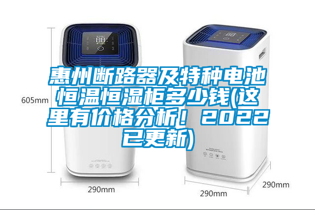 惠州斷路器及特種電池恒溫恒濕柜多少錢(這里有價格分析！2022已更新)