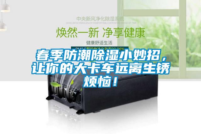 春季防潮除濕小妙招，讓你的大卡車遠(yuǎn)離生銹煩惱！
