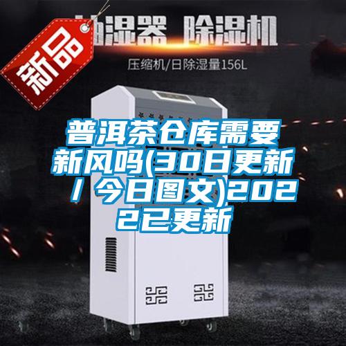 普洱茶倉庫需要新風(fēng)嗎(30日更新／今日?qǐng)D文)2022已更新