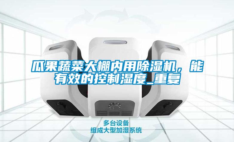 瓜果蔬菜大棚內(nèi)用除濕機，能有效的控制濕度_重復