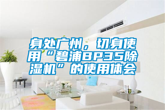 身處廣州，切身使用“碧浦BP35除濕機”的使用體會