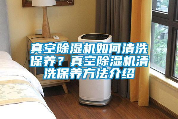 真空除濕機(jī)如何清洗保養(yǎng)？真空除濕機(jī)清洗保養(yǎng)方法介紹