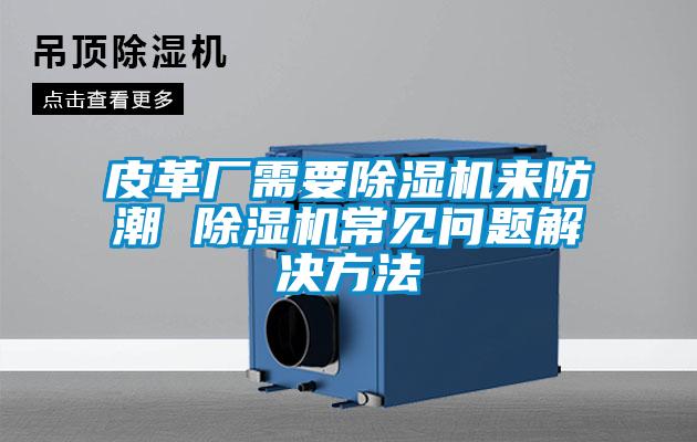 皮革廠需要除濕機(jī)來(lái)防潮 除濕機(jī)常見問(wèn)題解決方法
