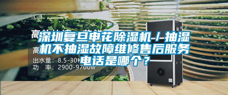 深圳復旦申花除濕機／抽濕機不抽濕故障維修售后服務(wù)電話是哪個？