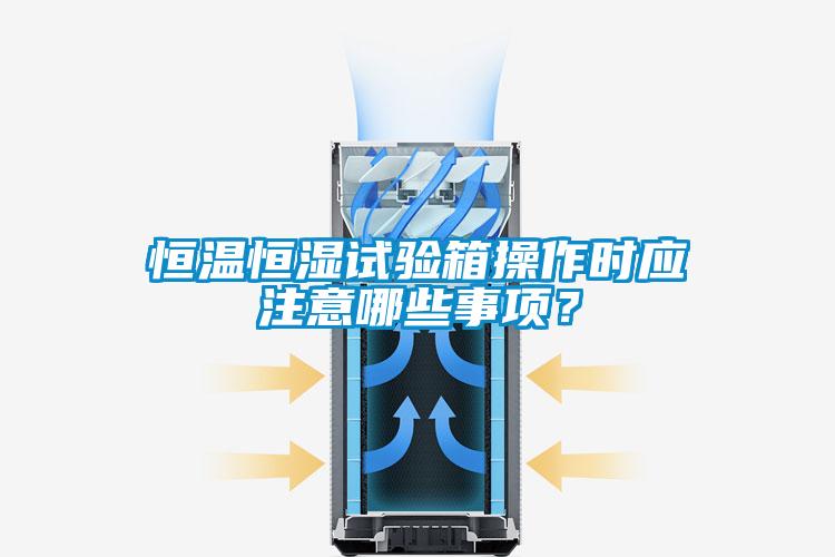 恒溫恒濕試驗(yàn)箱操作時(shí)應(yīng)注意哪些事項(xiàng)？