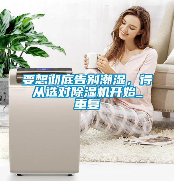 要想徹底告別潮濕，得從選對除濕機開始_重復