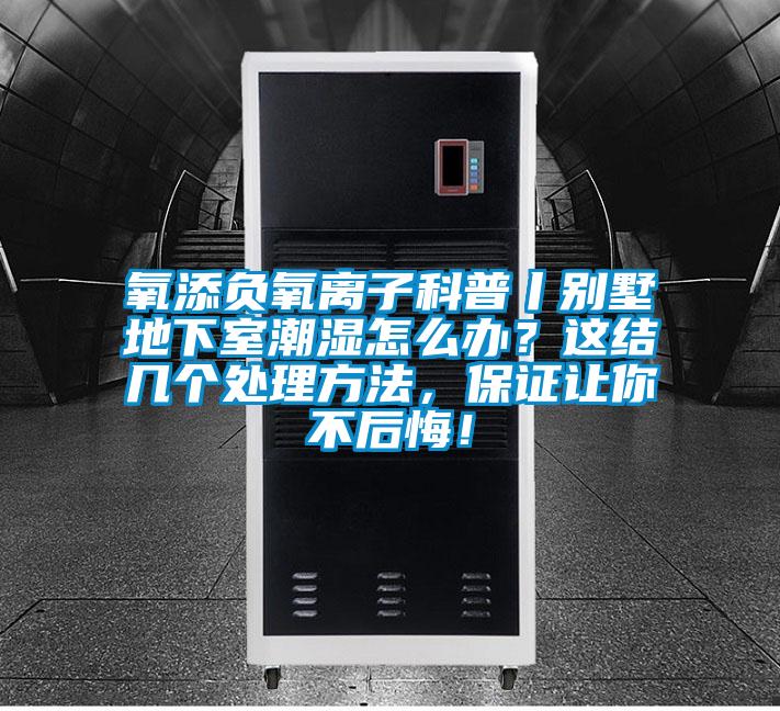 氧添負氧離子科普丨別墅地下室潮濕怎么辦？這結(jié)幾個處理方法，保證讓你不后悔！