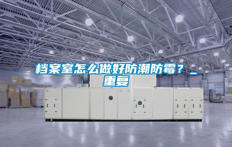 檔案室怎么做好防潮防霉？_重復