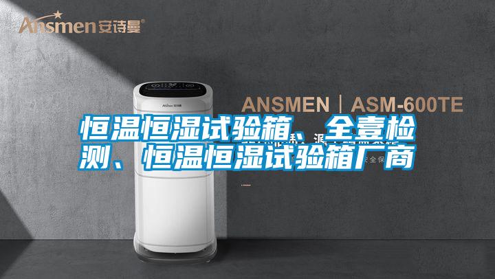 恒溫恒濕試驗(yàn)箱、全壹檢測(cè)、恒溫恒濕試驗(yàn)箱廠商