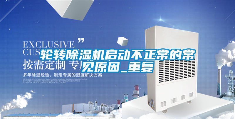輪轉(zhuǎn)除濕機(jī)啟動(dòng)不正常的常見原因_重復(fù)