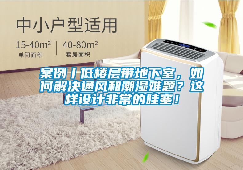 案例丨低樓層帶地下室，如何解決通風(fēng)和潮濕難題？這樣設(shè)計非常的哇塞！