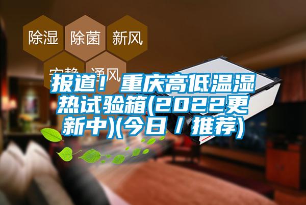 報(bào)道！重慶高低溫濕熱試驗(yàn)箱(2022更新中)(今日／推薦)