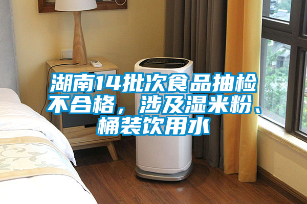 湖南14批次食品抽檢不合格，涉及濕米粉、桶裝飲用水