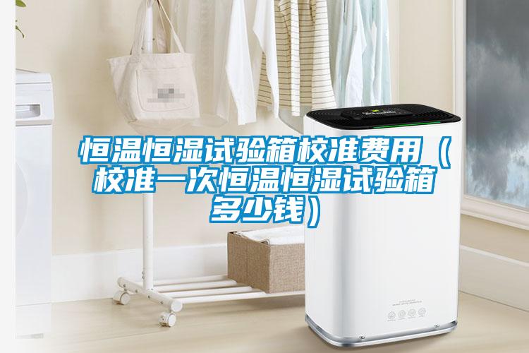 恒溫恒濕試驗(yàn)箱校準(zhǔn)費(fèi)用（校準(zhǔn)一次恒溫恒濕試驗(yàn)箱多少錢）