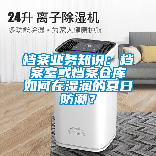 檔案業(yè)務知識：檔案室或檔案倉庫如何在濕潤的夏日防潮？
