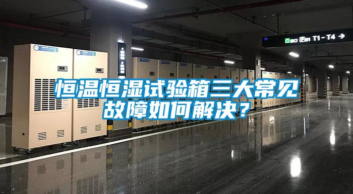 恒溫恒濕試驗(yàn)箱三大常見(jiàn)故障如何解決？