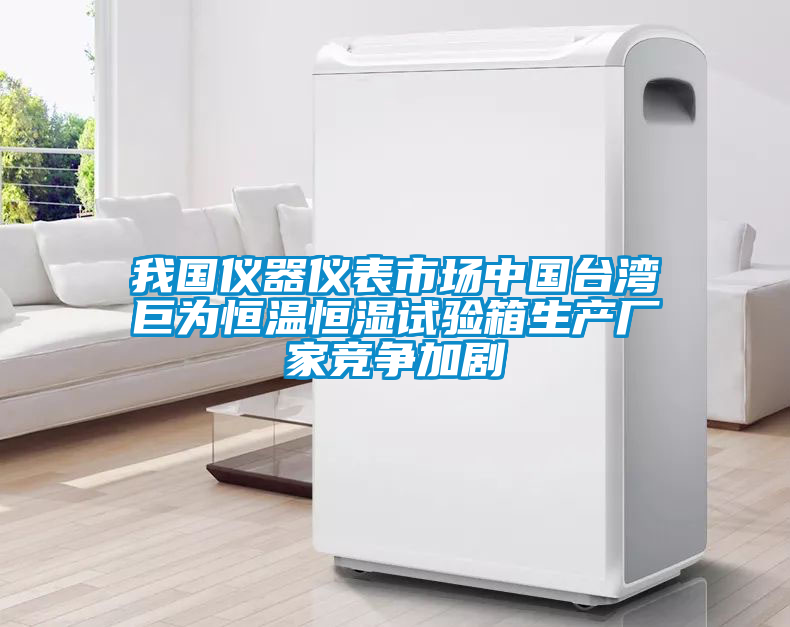 我國(guó)儀器儀表市場(chǎng)中國(guó)臺(tái)灣巨為恒溫恒濕試驗(yàn)箱生產(chǎn)廠家競(jìng)爭(zhēng)加劇