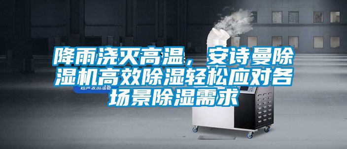 降雨澆滅高溫，安詩曼除濕機高效除濕輕松應對各場景除濕需求
