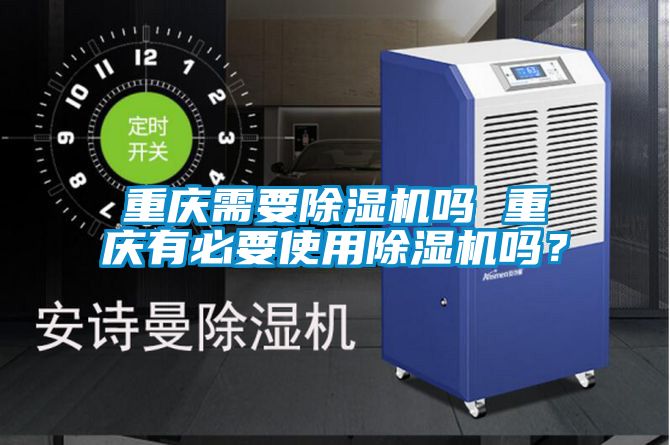 重慶需要除濕機(jī)嗎 重慶有必要使用除濕機(jī)嗎？
