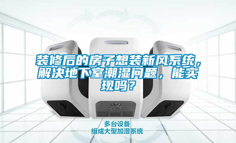 裝修后的房子想裝新風(fēng)系統(tǒng)，解決地下室潮濕問(wèn)題，能實(shí)現(xiàn)嗎？