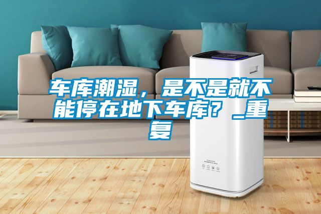 車庫潮濕，是不是就不能停在地下車庫？_重復(fù)