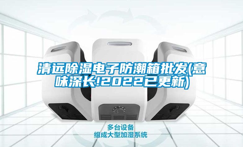 清遠(yuǎn)除濕電子防潮箱批發(fā)(意味深長(zhǎng)!2022已更新)