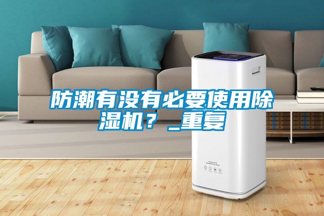 防潮有沒有必要使用除濕機(jī)？_重復(fù)