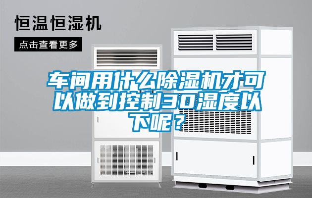 車間用什么除濕機(jī)才可以做到控制30濕度以下呢？