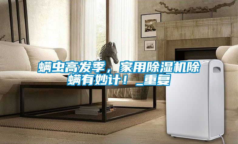 螨蟲(chóng)高發(fā)季，家用除濕機(jī)除螨有妙計(jì)！_重復(fù)