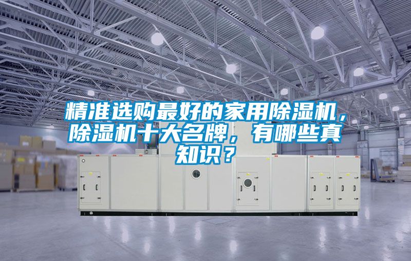 精準(zhǔn)選購(gòu)最好的家用除濕機(jī)，除濕機(jī)十大名牌，有哪些真知識(shí)？