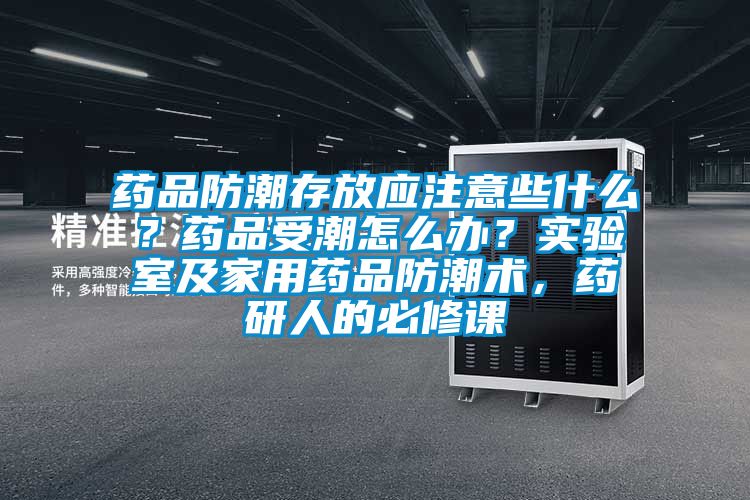 藥品防潮存放應(yīng)注意些什么？藥品受潮怎么辦？實驗室及家用藥品防潮術(shù)，藥研人的必修課