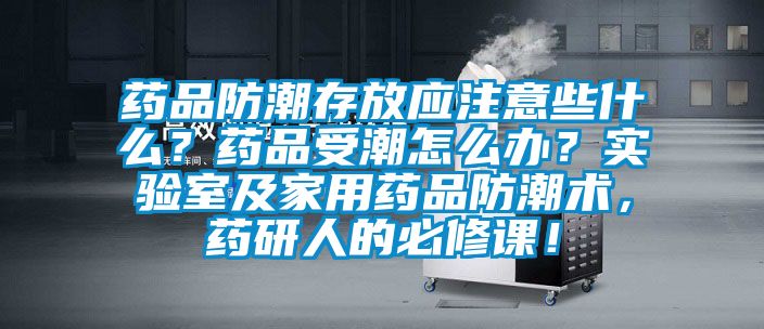 藥品防潮存放應(yīng)注意些什么？藥品受潮怎么辦？實驗室及家用藥品防潮術(shù)，藥研人的必修課！