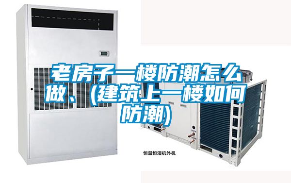 老房子一樓防潮怎么做、(建筑上一樓如何防潮)