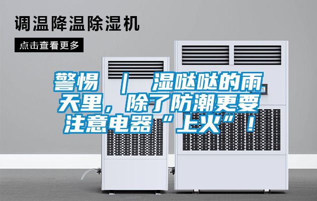 警惕 ｜ 濕噠噠的雨天里，除了防潮更要注意電器“上火”！