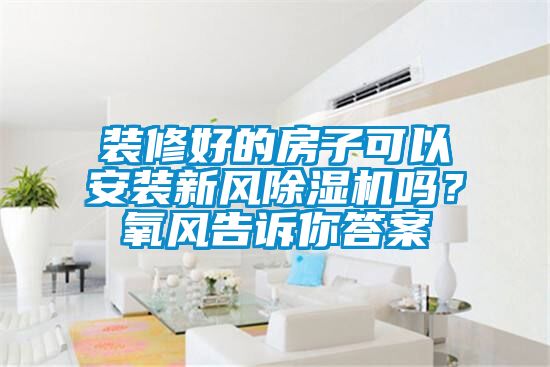裝修好的房子可以安裝新風(fēng)除濕機(jī)嗎？氧風(fēng)告訴你答案